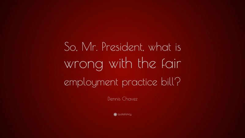 Dennis Chavez Quote: “So, Mr. President, what is wrong with the fair employment practice bill?”