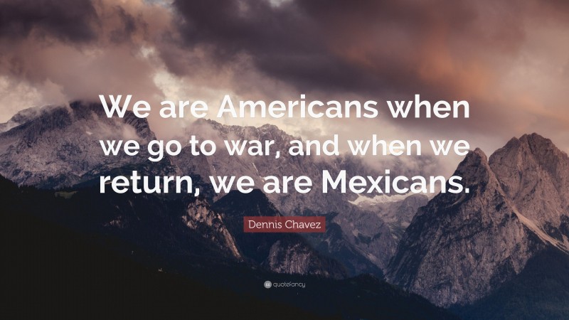 Dennis Chavez Quote: “We are Americans when we go to war, and when we return, we are Mexicans.”