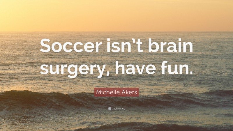 Michelle Akers Quote: “Soccer isn’t brain surgery, have fun.”