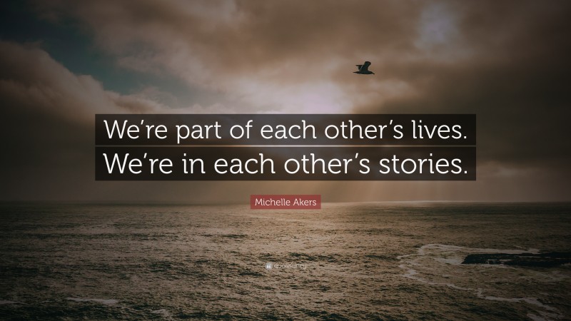 Michelle Akers Quote: “We’re part of each other’s lives. We’re in each other’s stories.”