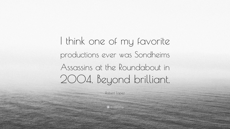 Robert Lopez Quote: “I think one of my favorite productions ever was Sondheims Assassins at the Roundabout in 2004. Beyond brilliant.”