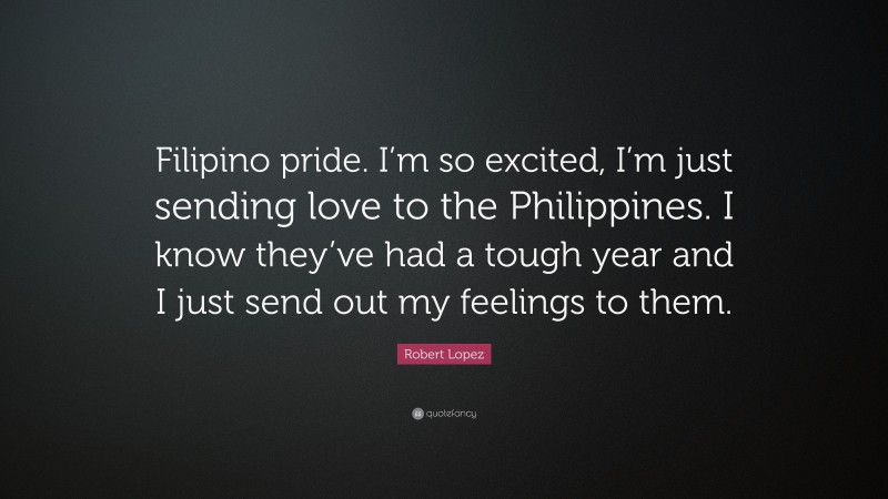 Robert Lopez Quote: “Filipino pride. I’m so excited, I’m just sending love to the Philippines. I know they’ve had a tough year and I just send out my feelings to them.”