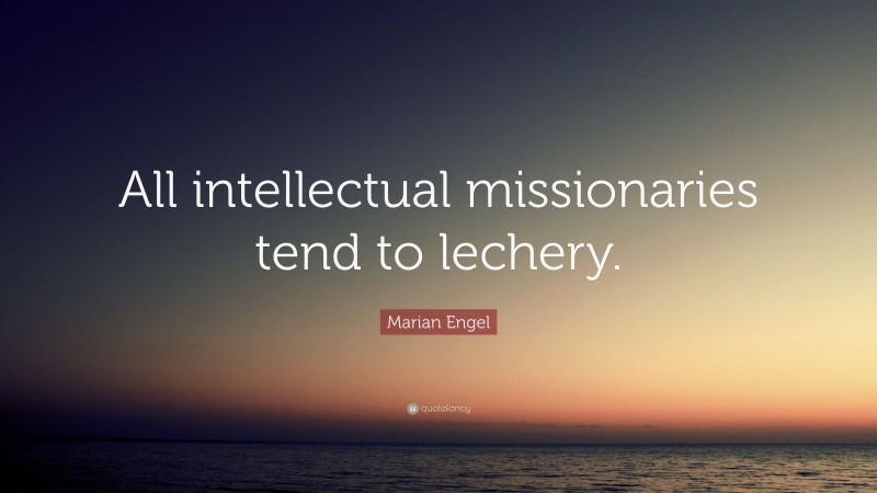 Marian Engel Quote: “All intellectual missionaries tend to lechery.”