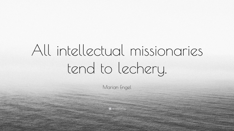Marian Engel Quote: “All intellectual missionaries tend to lechery.”