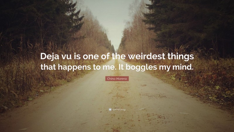 Chino Moreno Quote: “Deja vu is one of the weirdest things that happens to me. It boggles my mind.”