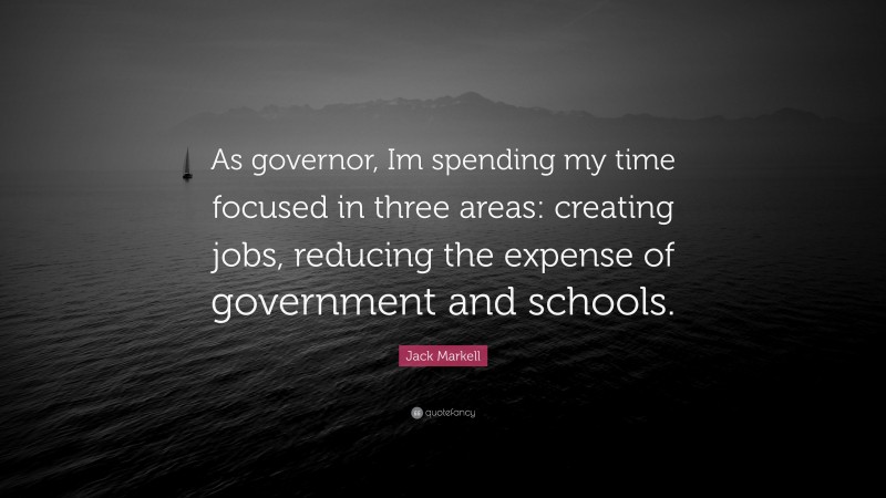 Jack Markell Quote: “As governor, Im spending my time focused in three areas: creating jobs, reducing the expense of government and schools.”