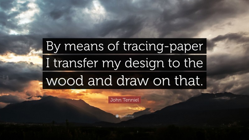 John Tenniel Quote: “By means of tracing-paper I transfer my design to the wood and draw on that.”
