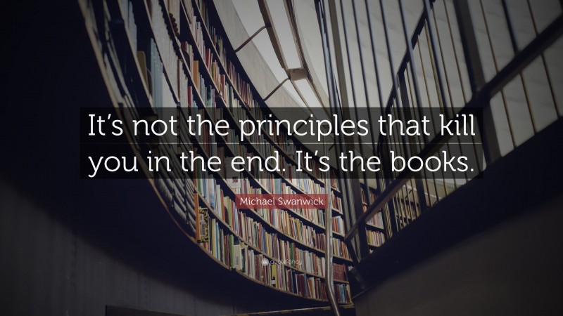 Michael Swanwick Quote: “It’s not the principles that kill you in the end. It’s the books.”