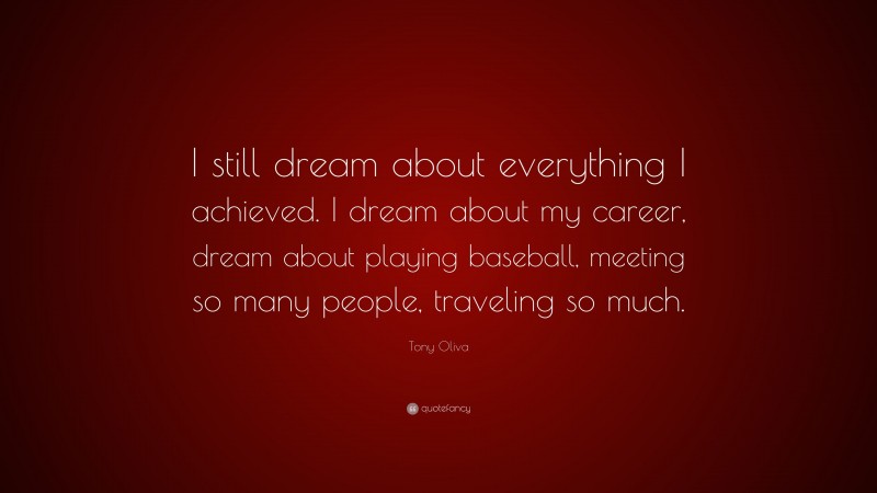 Tony Oliva Quote: “I still dream about everything I achieved. I dream about my career, dream about playing baseball, meeting so many people, traveling so much.”
