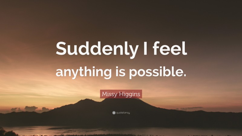 Missy Higgins Quote: “Suddenly I feel anything is possible.”