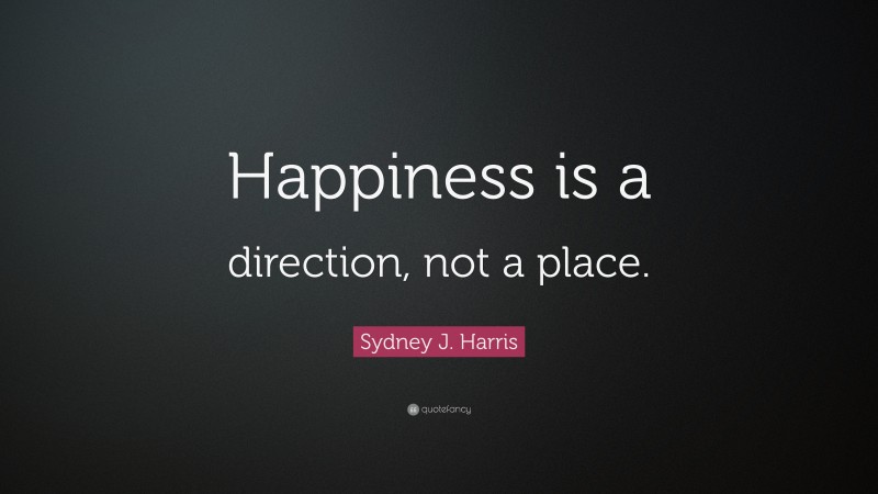 Sydney J. Harris Quote: “Happiness is a direction, not a place.”