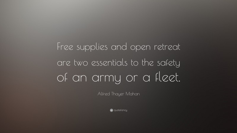 Alfred Thayer Mahan Quote: “Free supplies and open retreat are two essentials to the safety of an army or a fleet.”