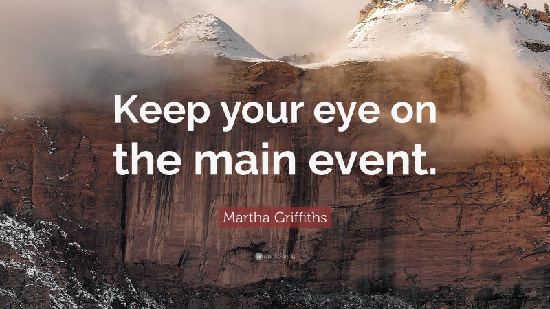 Martha Griffiths Quote: “Keep your eye on the main event.”