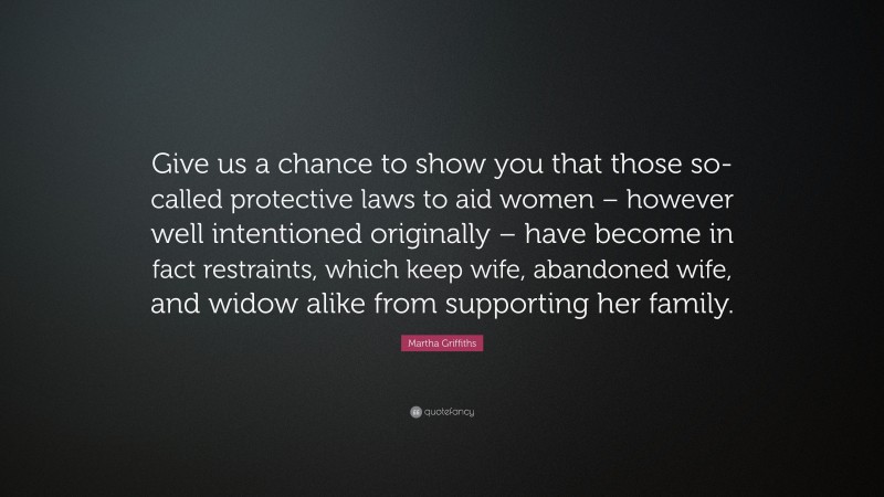 Martha Griffiths Quote: “Give us a chance to show you that those so-called protective laws to aid women – however well intentioned originally – have become in fact restraints, which keep wife, abandoned wife, and widow alike from supporting her family.”