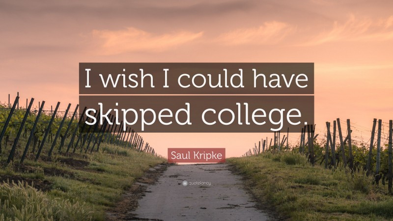 Saul Kripke Quote: “I wish I could have skipped college.”