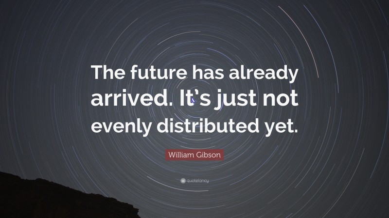 William Gibson Quote: “The future has already arrived. It’s just not evenly distributed yet.”