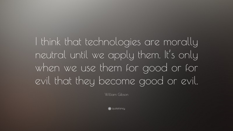 William Gibson Quote: “I think that technologies are morally neutral until we apply them. It’s only when we use them for good or for evil that they become good or evil.”