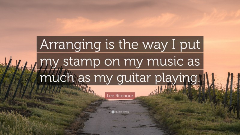 Lee Ritenour Quote: “Arranging is the way I put my stamp on my music as much as my guitar playing.”