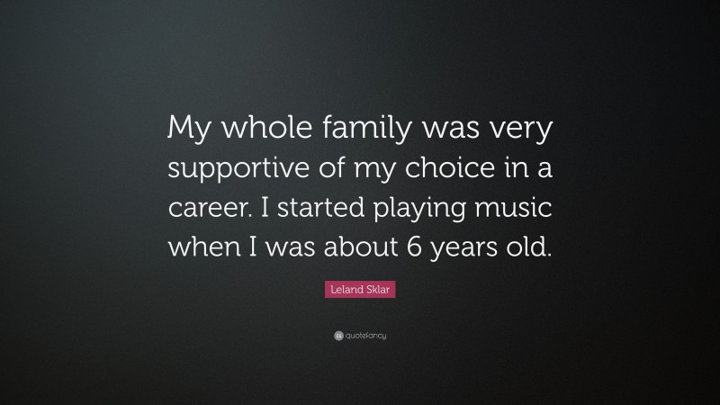 Leland Sklar Quote: “My whole family was very supportive of my choice in a career. I started playing music when I was about 6 years old.”