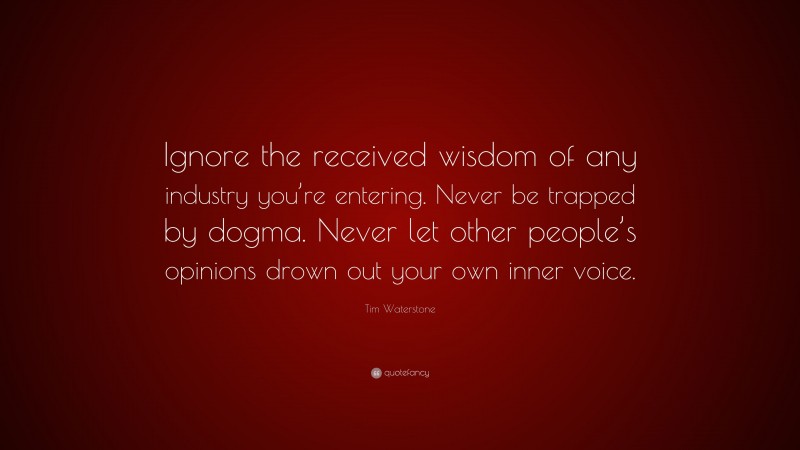 Tim Waterstone Quote: “Ignore the received wisdom of any industry you’re entering. Never be trapped by dogma. Never let other people’s opinions drown out your own inner voice.”