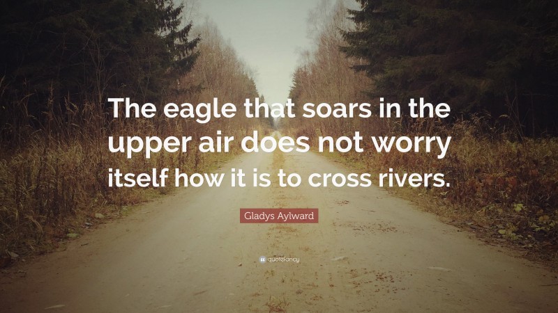 Gladys Aylward Quote: “The eagle that soars in the upper air does not worry itself how it is to cross rivers.”