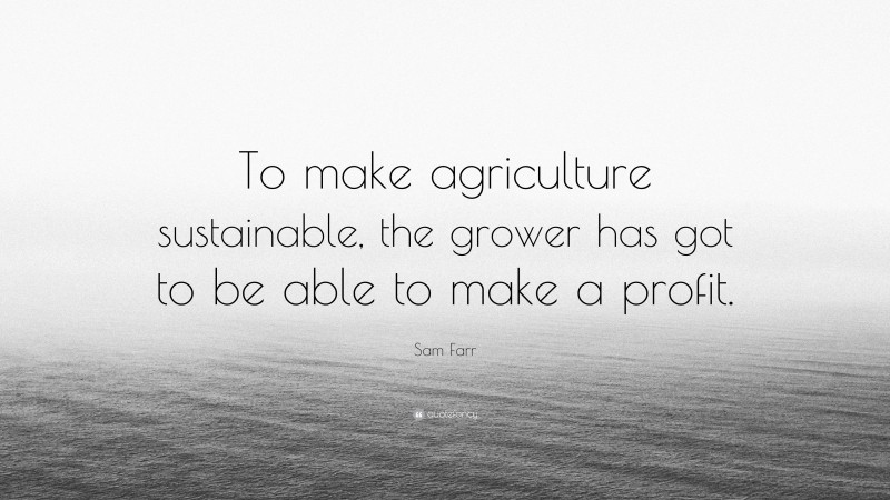Sam Farr Quote: “To make agriculture sustainable, the grower has got to be able to make a profit.”