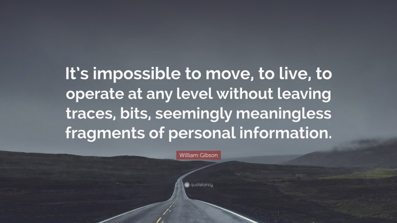 William Gibson Quote: “It’s impossible to move, to live, to operate at any level without leaving traces, bits, seemingly meaningless fragments of personal information.”