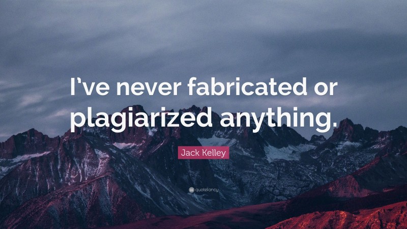 Jack Kelley Quote: “I’ve never fabricated or plagiarized anything.”