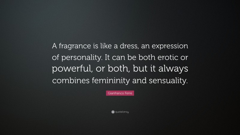 Gianfranco Ferre Quote: “A fragrance is like a dress, an expression of personality. It can be both erotic or powerful, or both, but it always combines femininity and sensuality.”