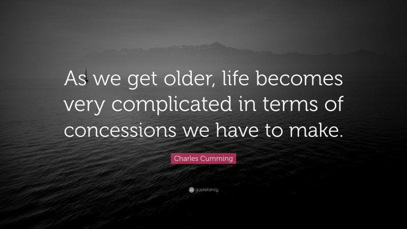 Charles Cumming Quote: “As we get older, life becomes very complicated in terms of concessions we have to make.”