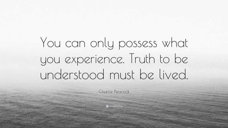 Charlie Peacock Quote: “You can only possess what you experience. Truth to be understood must be lived.”