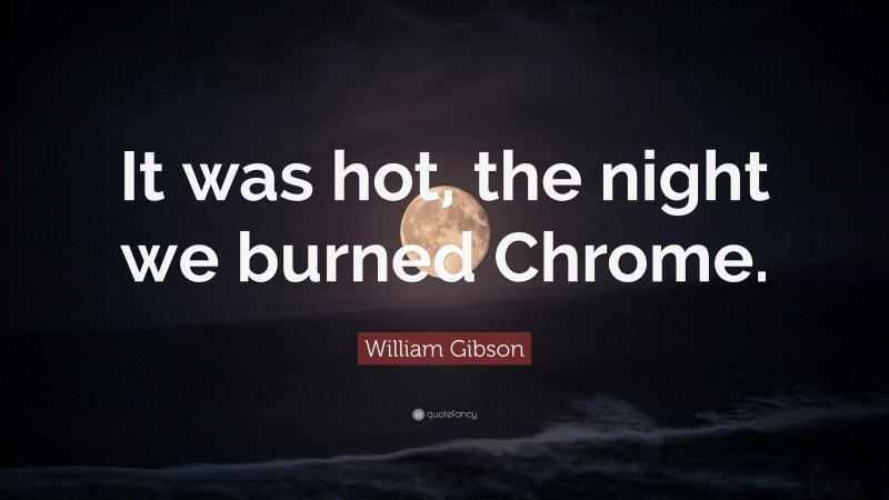 William Gibson Quote: “It was hot, the night we burned Chrome.”