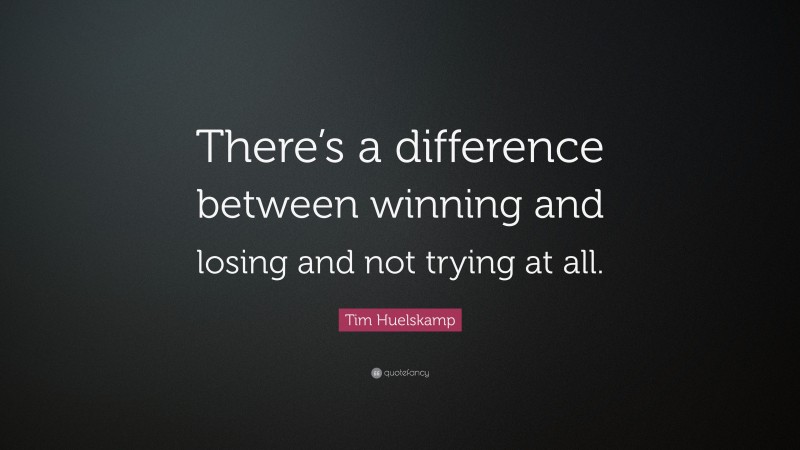 Tim Huelskamp Quote: “There’s a difference between winning and losing and not trying at all.”