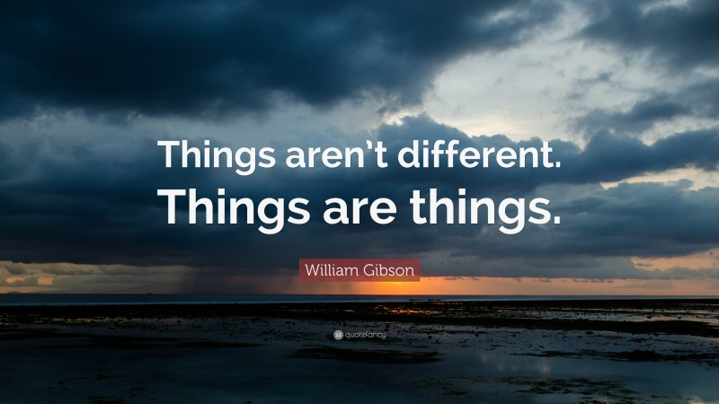 William Gibson Quote: “Things aren’t different. Things are things.”