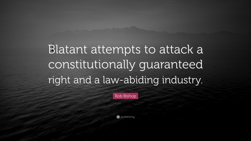 Rob Bishop Quote: “Blatant attempts to attack a constitutionally guaranteed right and a law-abiding industry.”