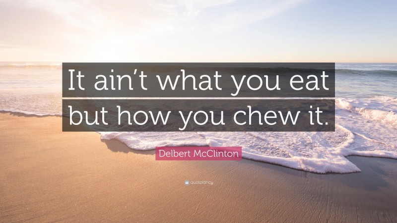 Delbert McClinton Quote: “It ain’t what you eat but how you chew it.”
