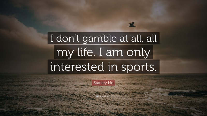 Stanley Ho Quote: “I don’t gamble at all, all my life. I am only interested in sports.”