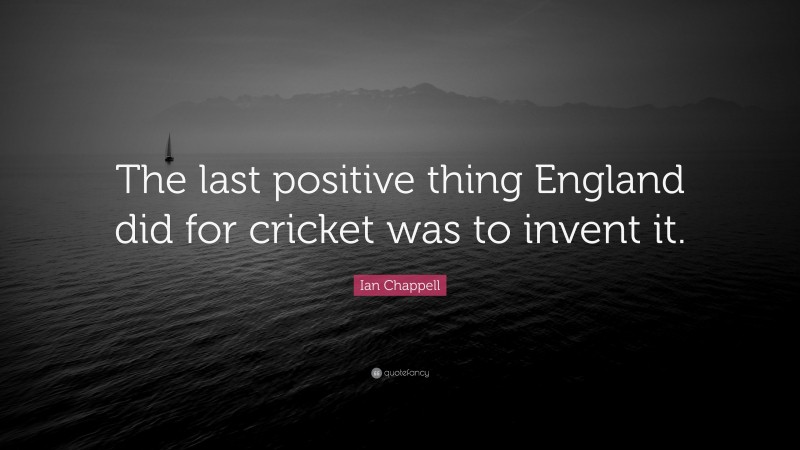 Ian Chappell Quote: “The last positive thing England did for cricket was to invent it.”