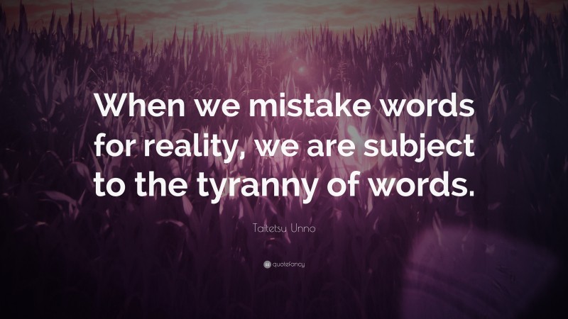 Taitetsu Unno Quote: “When we mistake words for reality, we are subject to the tyranny of words.”