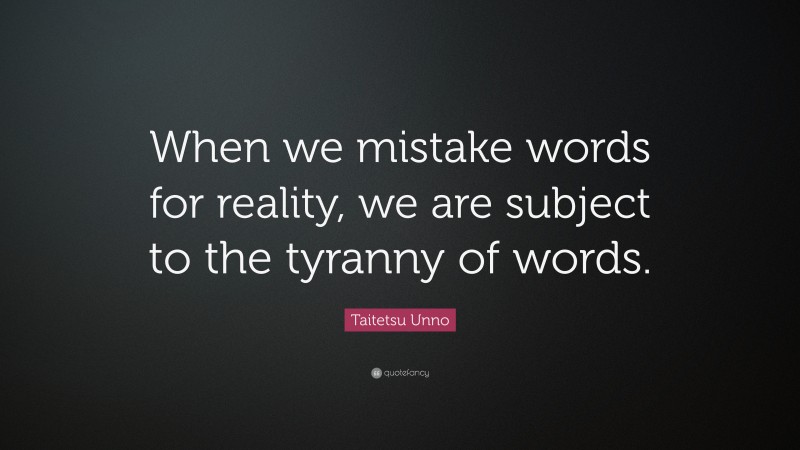 Taitetsu Unno Quote: “When we mistake words for reality, we are subject to the tyranny of words.”
