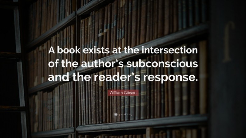 William Gibson Quote: “A book exists at the intersection of the author’s subconscious and the reader’s response.”