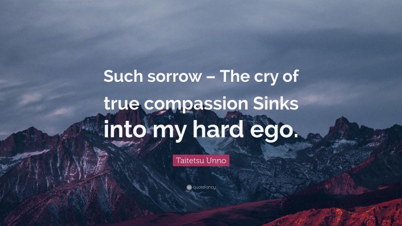Taitetsu Unno Quote: “Such sorrow – The cry of true compassion Sinks into my hard ego.”