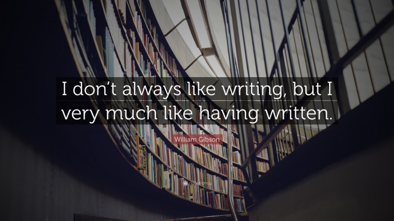 William Gibson Quote: “I don’t always like writing, but I very much like having written.”