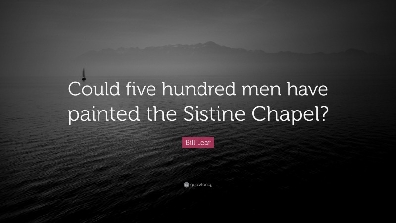 Bill Lear Quote: “Could five hundred men have painted the Sistine Chapel?”