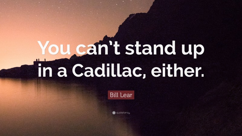 Bill Lear Quote: “You can’t stand up in a Cadillac, either.”
