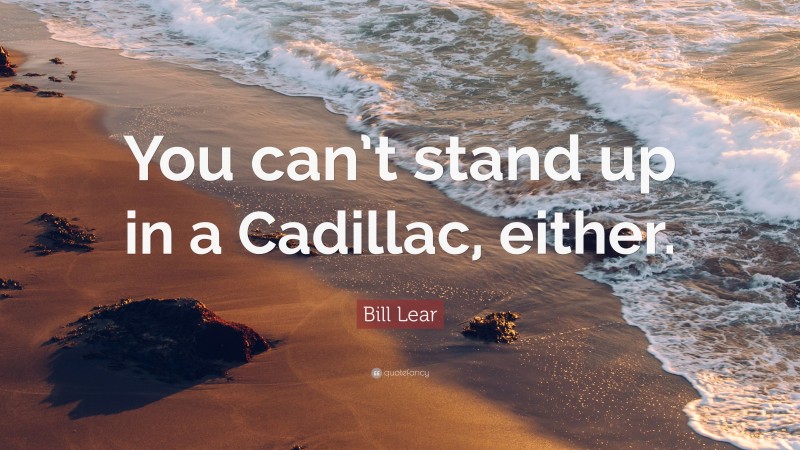 Bill Lear Quote: “You can’t stand up in a Cadillac, either.”