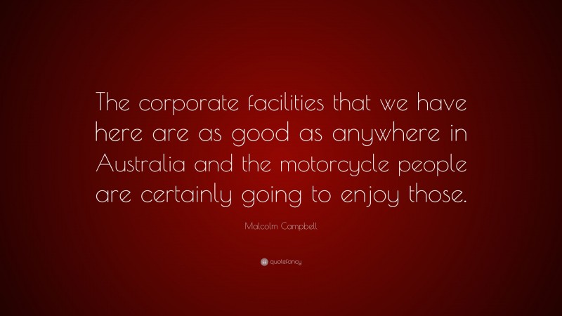 Malcolm Campbell Quote: “The corporate facilities that we have here are as good as anywhere in Australia and the motorcycle people are certainly going to enjoy those.”