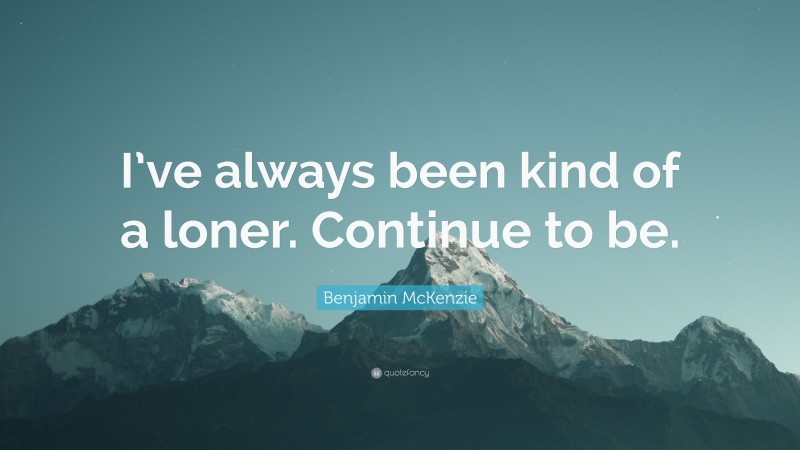 Benjamin McKenzie Quote: “I’ve always been kind of a loner. Continue to be.”