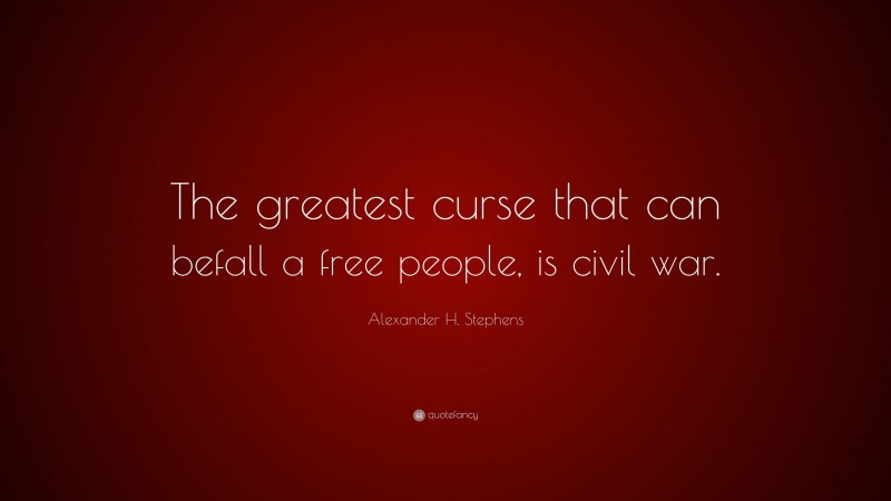Alexander H. Stephens Quote: “The greatest curse that can befall a free people, is civil war.”