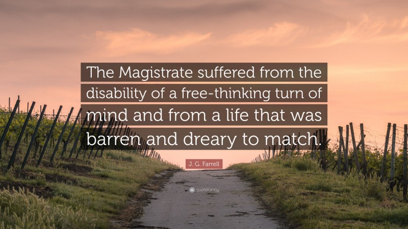 J. G. Farrell Quote: “The Magistrate suffered from the disability of a free-thinking turn of mind and from a life that was barren and dreary to match.”